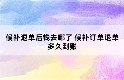 候补退单后钱去哪了 候补订单退单多久到账